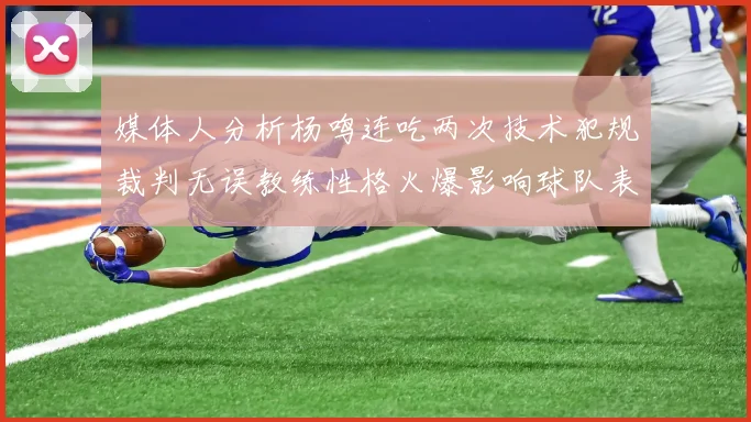 媒体人分析杨鸣连吃两次技术犯规裁判无误教练性格火爆影响球队表现