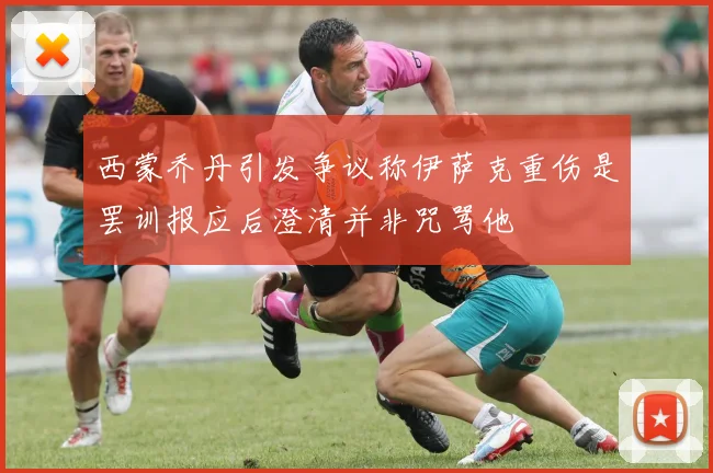 西蒙乔丹引发争议称伊萨克重伤是罢训报应后澄清并非咒骂他
