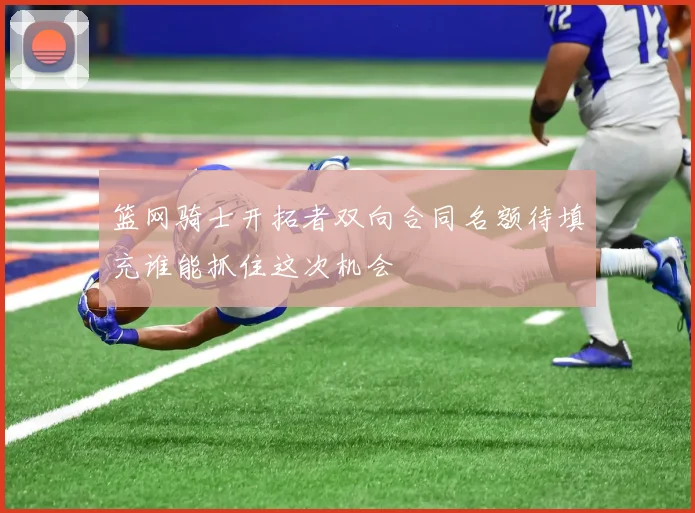 篮网骑士开拓者双向合同名额待填充谁能抓住这次机会