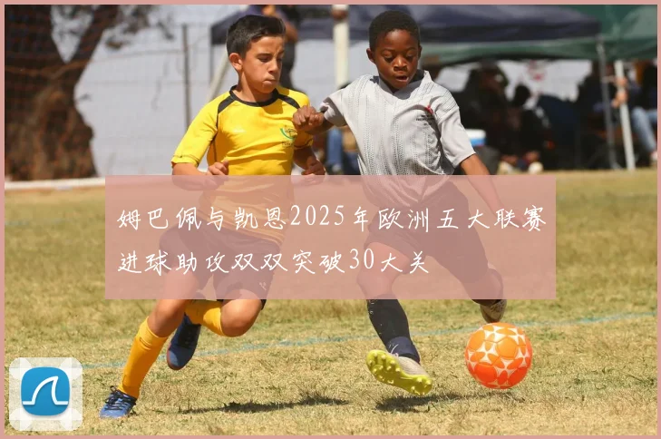 姆巴佩与凯恩2025年欧洲五大联赛进球助攻双双突破30大关