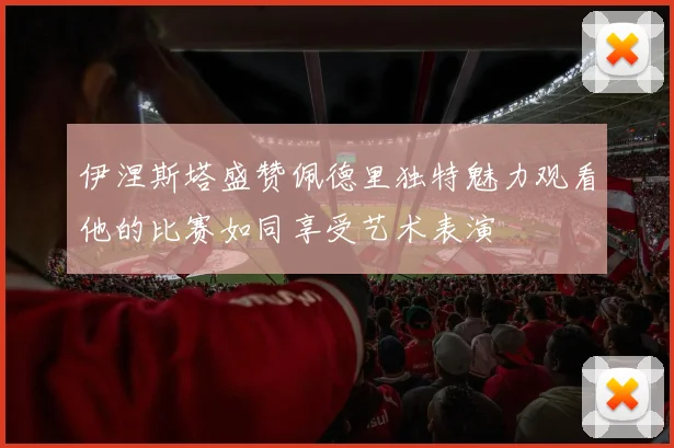 伊涅斯塔盛赞佩德里独特魅力观看他的比赛如同享受艺术表演