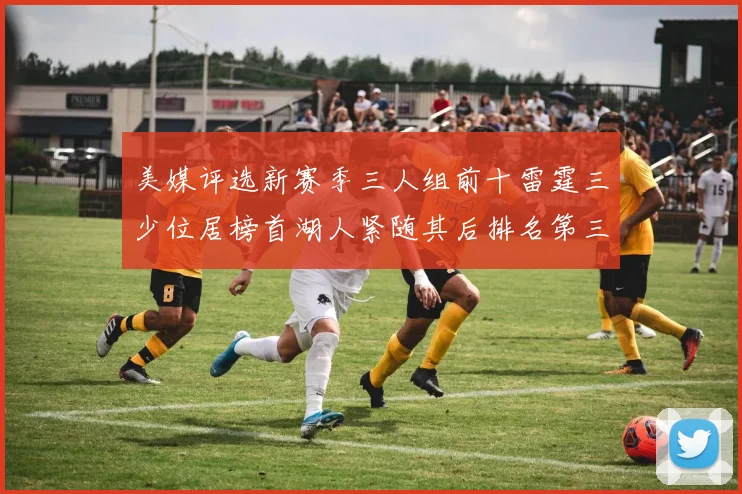美媒评选新赛季三人组前十雷霆三少位居榜首湖人紧随其后排名第三