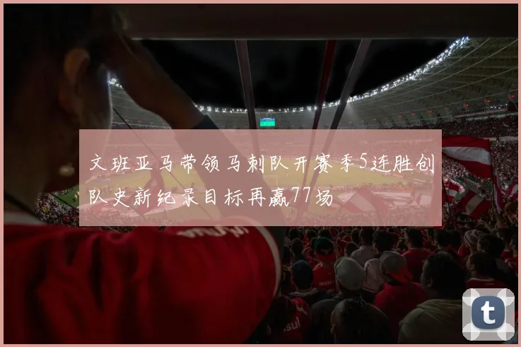 文班亚马带领马刺队开赛季5连胜创队史新纪录目标再赢77场
