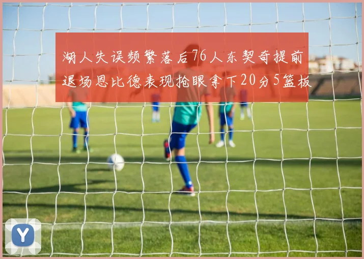 湖人失误频繁落后76人东契奇提前退场恩比德表现抢眼拿下20分5篮板