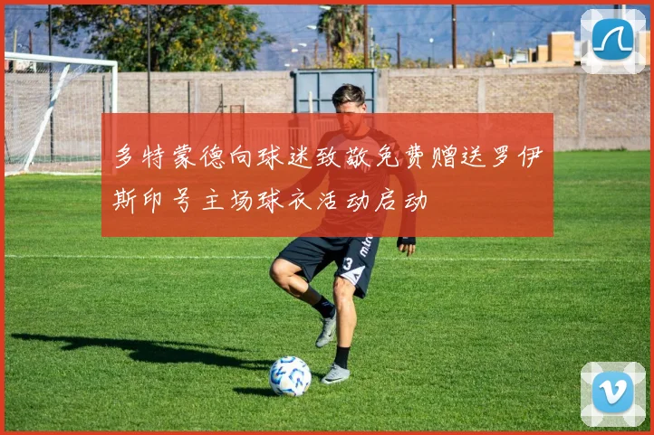 多特蒙德向球迷致敬免费赠送罗伊斯印号主场球衣活动启动