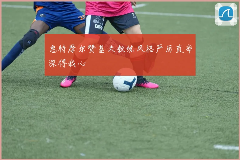 惠特摩尔赞基夫教练风格严厉直率深得我心