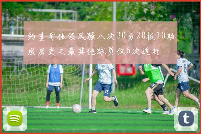 约基奇独领风骚八次30分20板10助成历史之最其他球员仅6次追赶