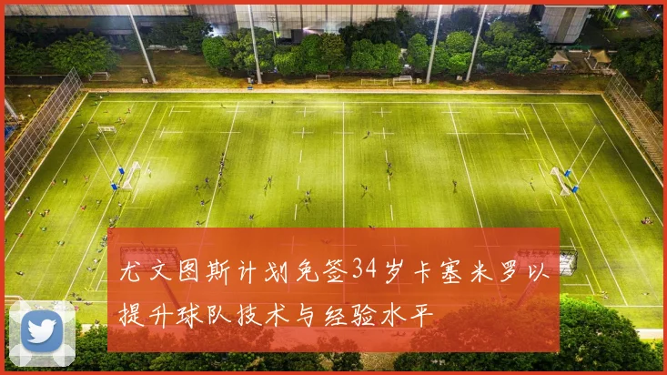 尤文图斯计划免签34岁卡塞米罗以提升球队技术与经验水平