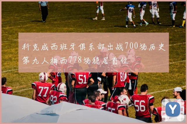 科克成西班牙俱乐部出战700场历史第九人梅西778场稳居首位