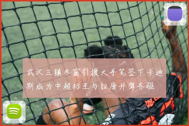 武汉三镇冬窗引援大手笔签下卡迪斯成为中超标王与拉唐并驾齐驱