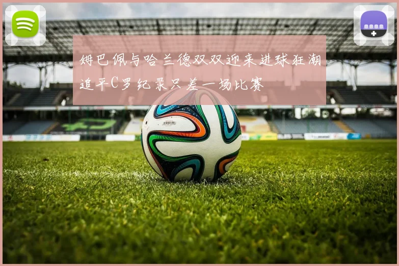姆巴佩与哈兰德双双迎来进球狂潮追平C罗纪录只差一场比赛
