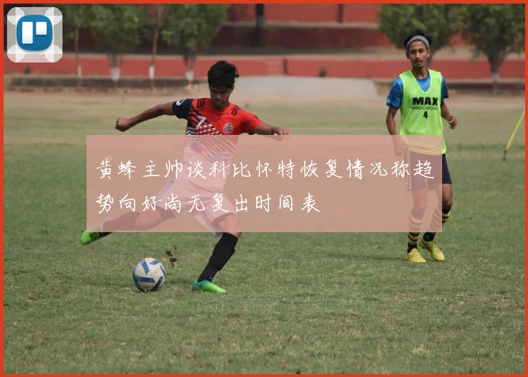 黄蜂主帅谈科比怀特恢复情况称趋势向好尚无复出时间表