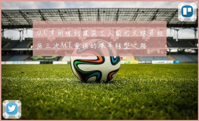 从C罗训练到建筑工人前尤文球员经历三次ACL重伤的艰辛转型之路