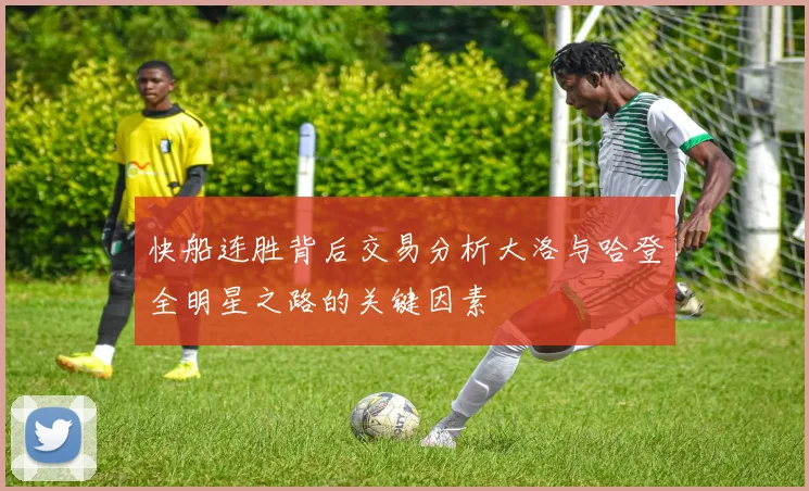 快船连胜背后交易分析大洛与哈登全明星之路的关键因素