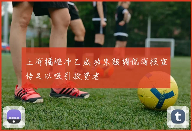上海橘橙冲乙成功朱骏调侃海报宣传足以吸引投资者