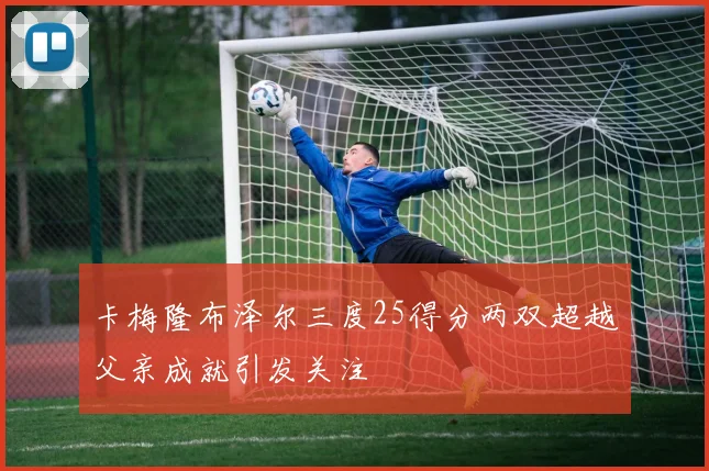 卡梅隆布泽尔三度25得分两双超越父亲成就引发关注