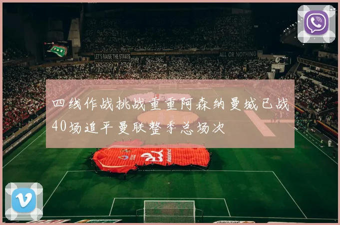 四线作战挑战重重阿森纳曼城已战40场追平曼联整季总场次