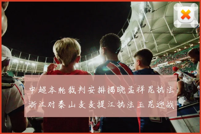 中超本轮裁判安排揭晓孟祥昆执法浙江对泰山麦麦提江执法玉昆迎战津门虎
