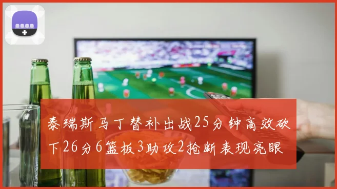 泰瑞斯马丁替补出战25分钟高效砍下26分6篮板3助攻2抢断表现亮眼