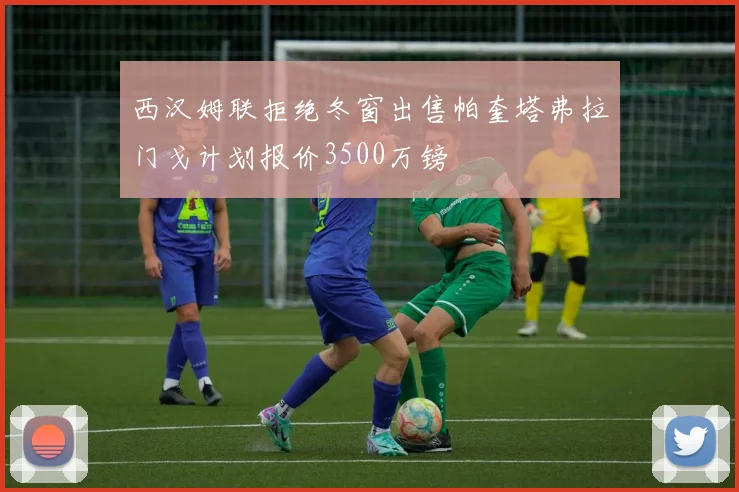 西汉姆联拒绝冬窗出售帕奎塔弗拉门戈计划报价3500万镑