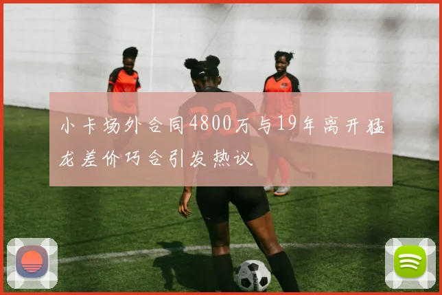 小卡场外合同4800万与19年离开猛龙差价巧合引发热议