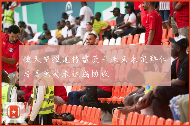 德天空报道格雷茨卡未来未定拜仁与马竞尚未达成协议