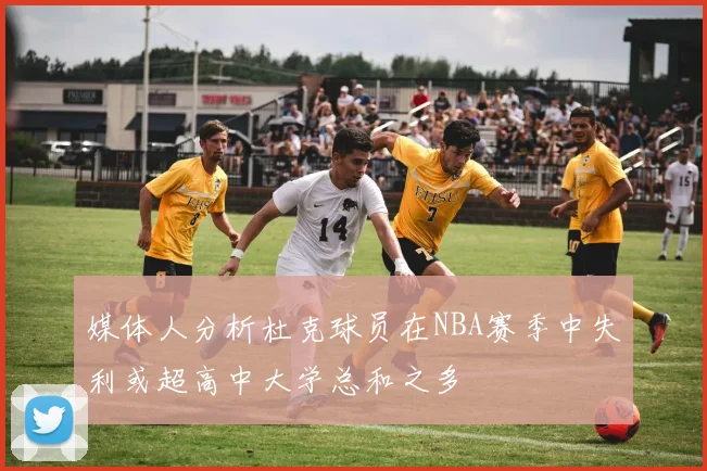 媒体人分析杜克球员在NBA赛季中失利或超高中大学总和之多