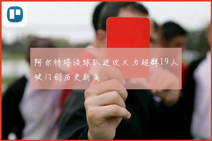 阿尔特塔谈球队进攻火力超群19人破门创历史新高