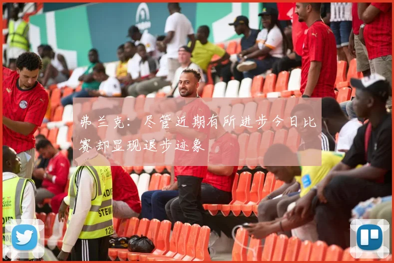 弗兰克：尽管近期有所进步今日比赛却显现退步迹象
