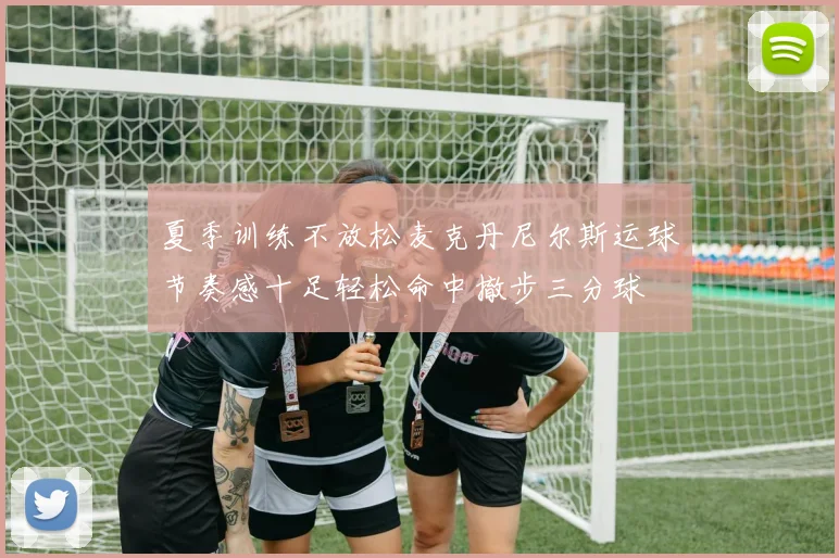 夏季训练不放松麦克丹尼尔斯运球节奏感十足轻松命中撤步三分球