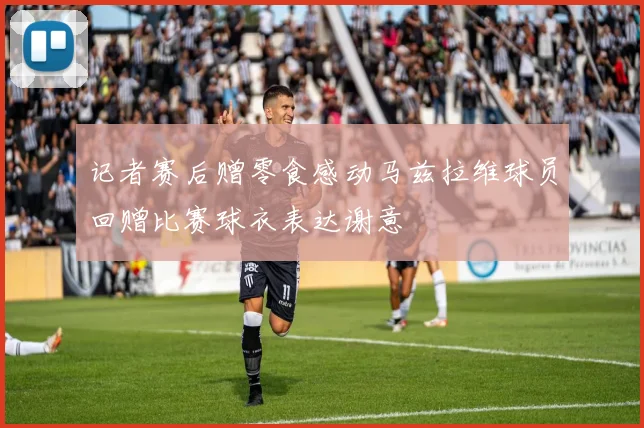 记者赛后赠零食感动马兹拉维球员回赠比赛球衣表达谢意