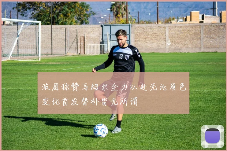 浓眉称赞马绍尔全力以赴无论角色变化首发替补皆无所谓