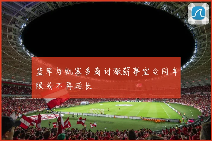 蓝军与凯塞多商讨涨薪事宜合同年限或不再延长
