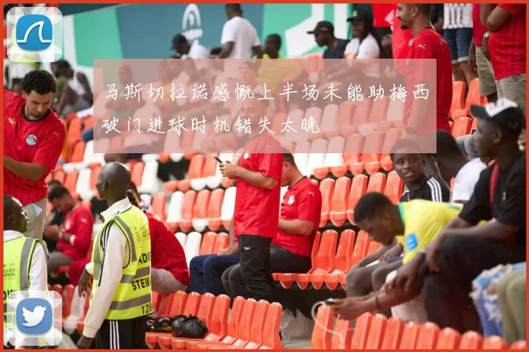 马斯切拉诺感慨上半场未能助梅西破门进球时机错失太晚