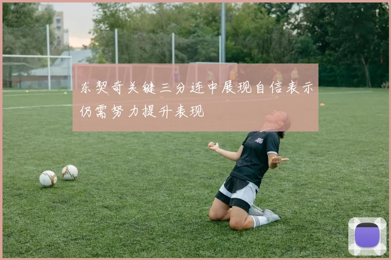 东契奇关键三分连中展现自信表示仍需努力提升表现