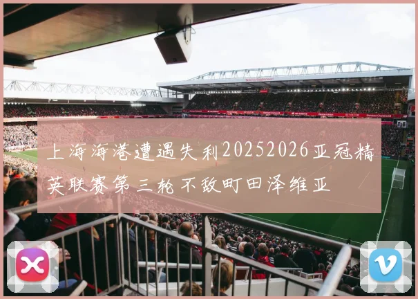 上海海港遭遇失利20252026亚冠精英联赛第三轮不敌町田泽维亚