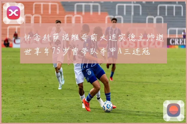 怀念科萨诺维奇前大连实德主帅逝世享年75岁曾带队夺甲A三连冠