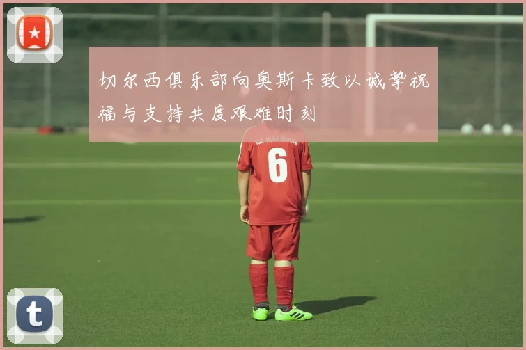 切尔西俱乐部向奥斯卡致以诚挚祝福与支持共度艰难时刻