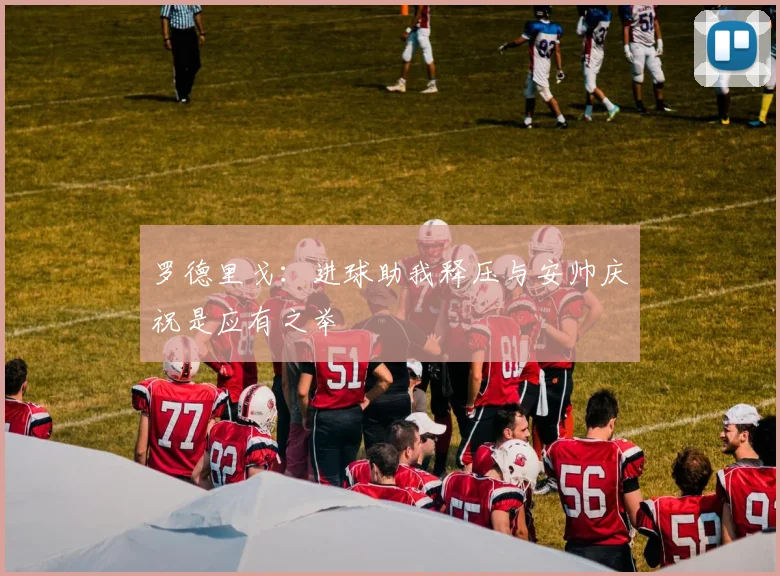 罗德里戈：进球助我释压与安帅庆祝是应有之举