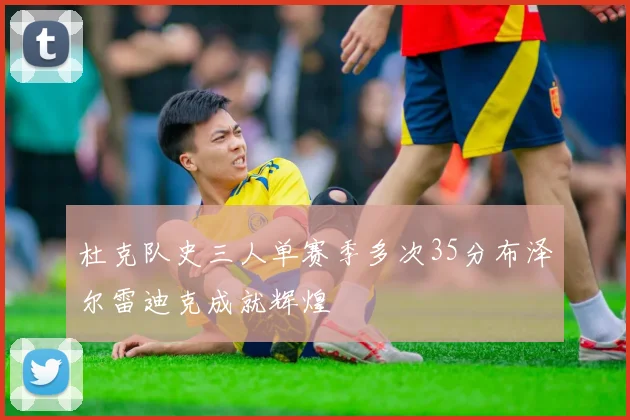 杜克队史三人单赛季多次35分布泽尔雷迪克成就辉煌