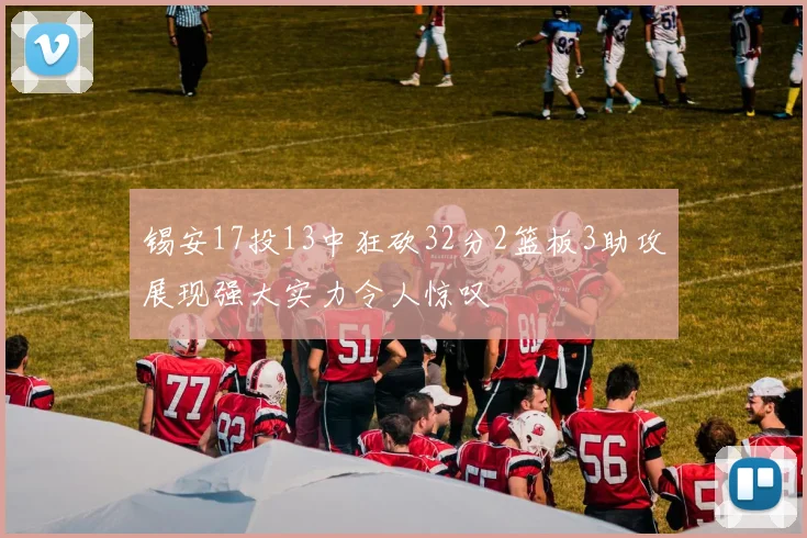 锡安17投13中狂砍32分2篮板3助攻展现强大实力令人惊叹