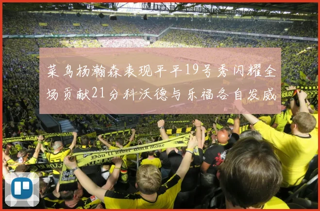 菜鸟杨瀚森表现平平19号秀闪耀全场贡献21分科沃德与乐福各自发威