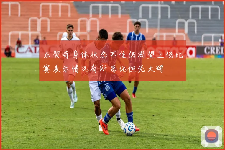 东契奇身体状态不佳仍渴望上场比赛表示情况有所恶化但无大碍
