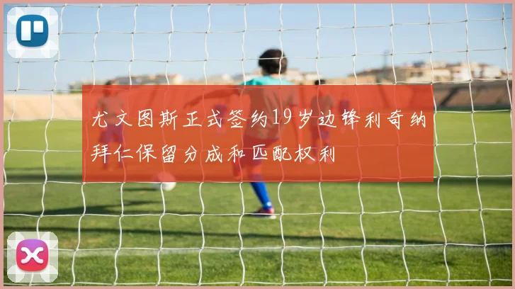 尤文图斯正式签约19岁边锋利奇纳拜仁保留分成和匹配权利