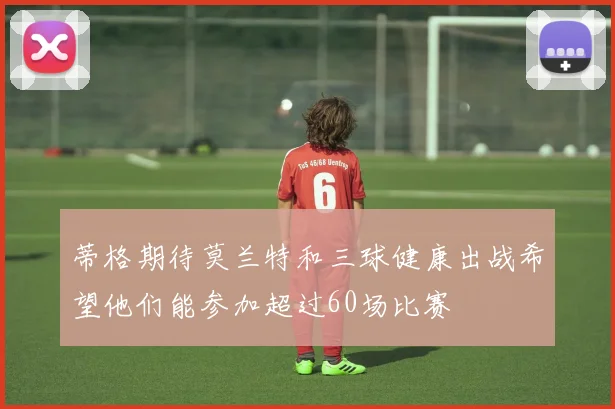 蒂格期待莫兰特和三球健康出战希望他们能参加超过60场比赛