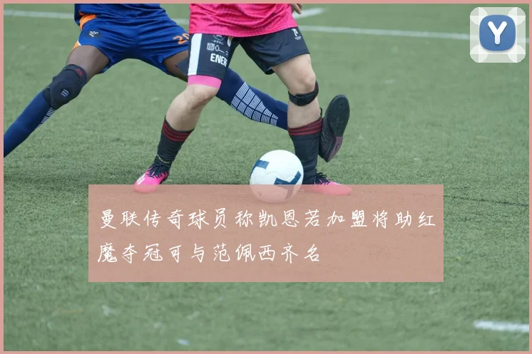 曼联传奇球员称凯恩若加盟将助红魔夺冠可与范佩西齐名