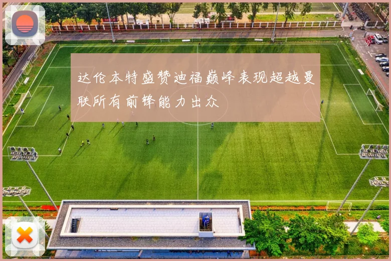 达伦本特盛赞迪福巅峰表现超越曼联所有前锋能力出众