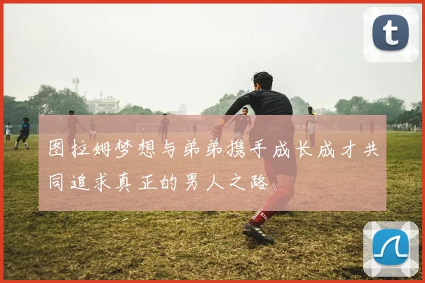 图拉姆梦想与弟弟携手成长成才共同追求真正的男人之路
